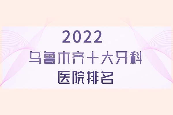 更新2024乌市十大牙科医院排名,get乌鲁木齐牙科排名前十哪家便宜又好？