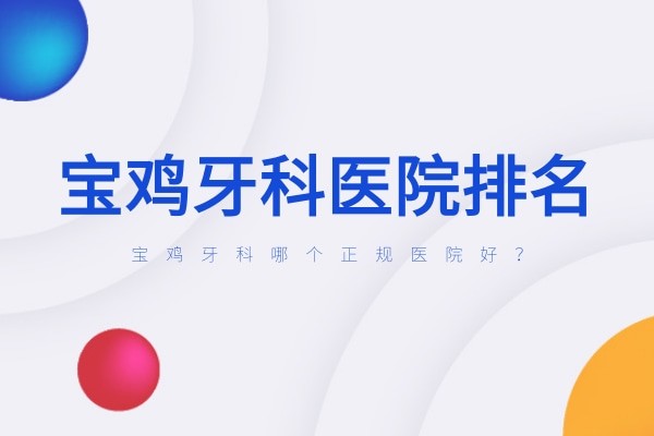 刚出炉宝鸡牙科医院排名,除小白兔/海涛口腔还有哪家医院好?
