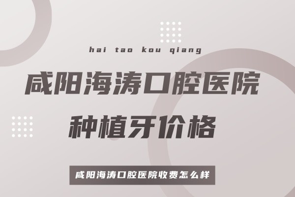 咸阳海涛口腔医院种植牙价格收费怎么样?单颗/半口/全口种植牙多少钱?