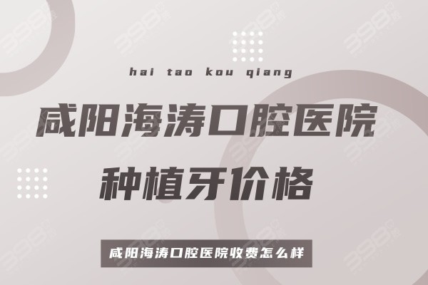 咸阳海涛口腔医院种植牙价格收费怎么样?单颗/半口/全口种植牙多少钱?