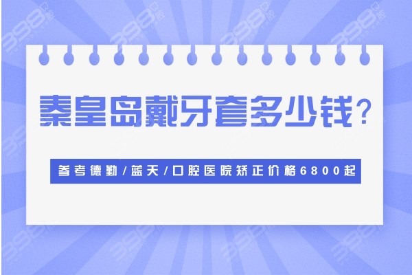 秦皇岛戴牙套多少钱？参考秦皇岛德勤/蓝天/口腔医院矫正价格6800起