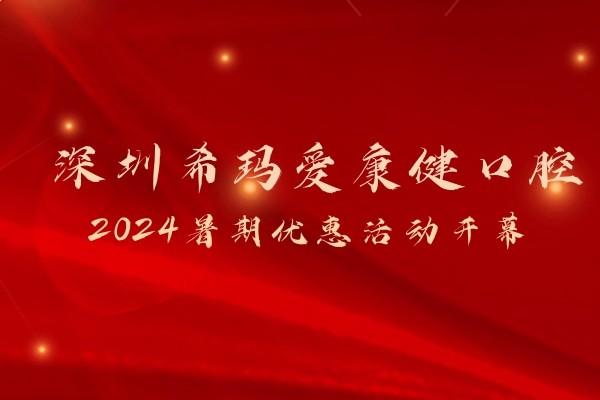 深圳希玛爱康健口腔2024暑期活动开幕，价格超优惠等你来！