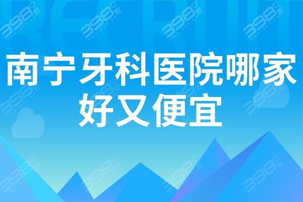 南宁牙科医院哪个好又便宜?排名前十均是南宁价格实惠且正规牙科