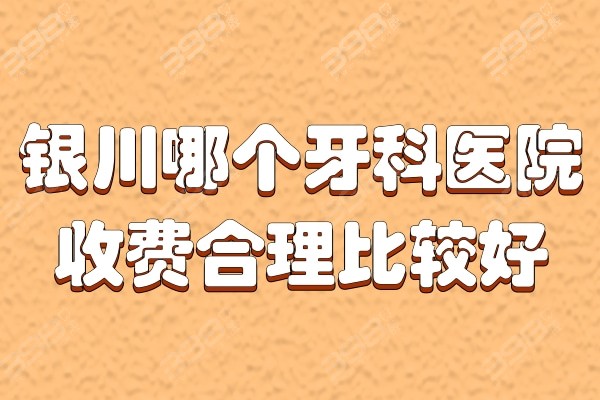 银川哪个牙科医院收费合理比较好?可在排名中挑选口碑好价格不贵的牙科