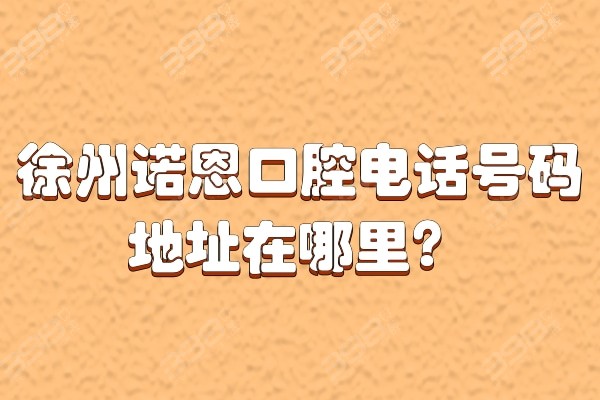 徐州诺恩口腔电话号码地址在哪里?2家分院都是正规私立牙科可get