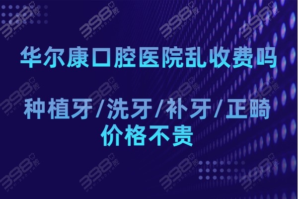 华尔康口腔医院乱收费吗?收费价目表看种植牙/洗牙/补牙/正畸价格不贵