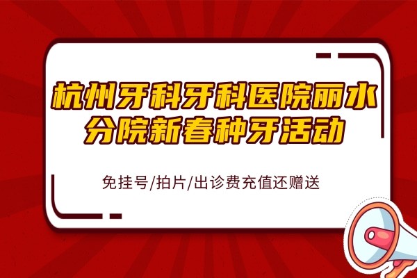 杭州牙科牙科医院丽水分院新春种牙活动 免挂号/拍片/出诊费充值还赠送