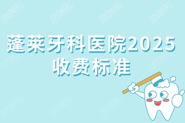 蓬莱牙科医院2025收费标准新版:种植牙/牙齿矫正/拔牙/镶牙/补牙价格一览